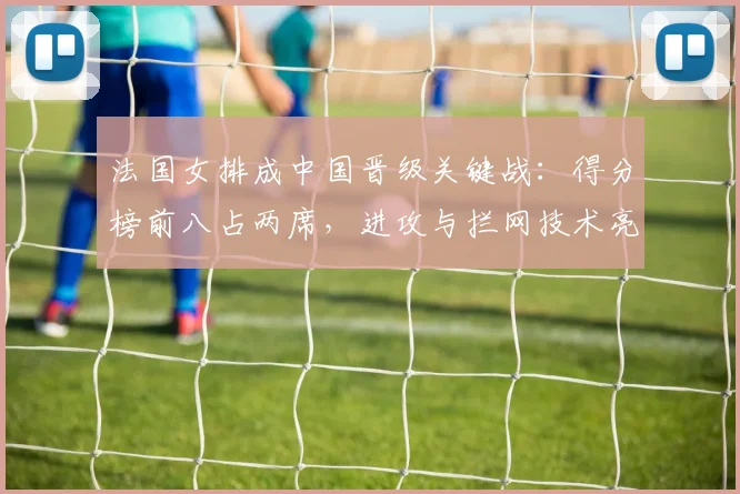 法国女排成中国晋级关键战：得分榜前八占两席，进攻与拦网技术亮眼